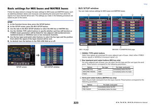 Page 223Setup
 Reference Manual
223
Basic settings for MIX buses and MATRIX busesFollow the steps below to change the basic settings for MIX buses and MATRIX buses, such 
as switching between stereo and monaural, and selecting the send point from which the 
signal of an input channel will be sent. The settings you make in the following procedure are 
saved as part of the scene.
BUS SETUP windowYou can make various settings for MIX buses and MATRIX buses.1
SIGNAL TYPE switch buttons
Select how signals are...