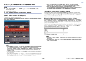 Page 228Setup
 Reference Manual
228
Switching the CONSOLE ID and SECONDARY PORT
DANTE SETUP window (SETUP page)The button you switched is shown in red.
When the Dante audio network settings have been applied, the button you selected will return 
to its original appearance.
NOTE
• If you change the SECONDARY PORT, you must also change the method of connection between 
the CL series console and the I/O devices. For example if the connections used for the 
REDUNDANT setting are left as they are when you change the...