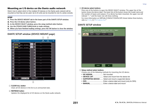 Page 231Setup
 Reference Manual
231
Mounting an I/O device on the Dante audio networkHere's how to select which of the multiple I/O devices on the Dante audio network will be 
mounted so that they can be used. Up to 24 units can be mounted for one CL series console.DANTE SETUP window (DEVICE MOUNT page)1
CLEAR ALL button
Clears all I/O devices in the list to an unmounted state.
2
REFRESH button
Updates the displayed list of I/O devices on the Dante audio network.
3
I/O device select buttons
Press one of the...