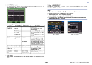 Page 240Setup
 Reference Manual
240
3
GPI OUT SETUP button
The button shows the name of the currently-selected function or parameter. Press this 
button to display the GPI OUT SETUP window.
You can assign the following functions.
4
TEST button
While this is on, the corresponding GPI OUT port will be active and will output a control 
signal.
Using FADER STARTMake FADER START settings if you want a device connected to a GPI OUT port to operate 
in tandem with fader operations.
Function PARAMETER 1 PARAMETER 2...