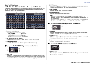 Page 32Input channels
 Reference Manual
32
GAIN/PATCH window
(1-48, 49-72/ST IN (CL5), 49-64/ST IN (CL3), ST IN (CL1))This window displays the head amp settings of the corresponding input channels. Here you 
can also adjust the head amp gain in groups of the selected eight channels by using the 
multifunction knobs in the Centralogic section.1
Parameter select buttons
Switch parameters to view in the window.
• ANALOG GAIN ...................... Analog gain
• DIGITAL GAIN ....................... Digital gain
•...
