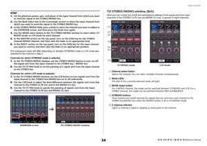 Page 34Input channels
 Reference Manual
34
TO STEREO/MONO window (8ch)Here you can control the on/off and pan/balanc e settings of the signal sent from input 
channels to the STEREO (L/R) bus and MONO (C) bus, in groups of eight channels.1
Channel select button
Selects the channel. You can select multiple channels simultaneously.
2
Mode LEDs
The LED of the currently- selected mode will light.
3
MODE select button
For a MONO channel, the mode can be sw itched between ST/MONO and LCR. For a 
STEREO channel, the...