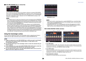Page 38Input channels
 Reference Manual
38
 If the MIX/MATRIX bus is a stereo bus
You can link the main parameters of tw o adjacent odd/even-numbered MIX/MATRIX 
buses. If the send-destination MIX/MATRIX bus is  assigned as stereo, the left knob of the 
two adjacent TO MIX/MATRIX SEND LEVEL kn obs will operate as the TO MIX/MATRIX 
PAN knob. (If BALANCE mode is selected in the TO STEREO/MONO window, it will 
operate as a BALANCE knob).
NOTE• For a MONO channel, the right knob will adjus t the common send level...