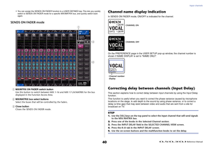 Page 40Input channels
 Reference Manual
40
• You can assign the SENDS ON FADER function to  a USER DEFINED key. This lets you quickly 
switch to SENDS ON FADER mode for a specif ic MIX/MATRIX bus, and quickly switch back 
again.
SENDS ON FADER mode1
MIX/MTRX ON FADER switch button
Use this button to switch between  MIX 1-16 and MIX 17-24/MATRIX for the bus 
displayed in the Function Access Area.
2
MIX/MATRIX bus select buttons
Select the buses that will  be controlled by the faders.
3
Close button
Closes the...