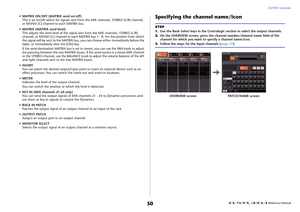 Page 50OUTPUT channels
 Reference Manual
50
• MATRIX ON/OFF (MATRIX send on/off)
This is an on/off switch for signals sent from the MIX channels, STEREO (L/R) channel, 
or MONO (C) channel to each MATRIX bus.
• M ATR I X ( M AT RI X  se n d l e ve l )
This adjusts the send level of the signal sent from the MIX channels, STEREO (L/R) 
channel, or MONO (C) channel to each MATRIX bus 1 - 8. For the position from which 
the signal will be sent to the MATRIX bus, you can choose either immediately before the 
fader,...