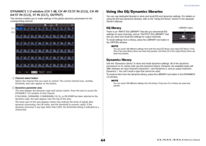 Page 64EQ and Dynamics
 Reference Manual
64
DYNAMICS 1/2 window (CH 1-48, CH 49-72/ST IN (CL5), CH 49-
64/ST IN (CL3), ST IN (CL1), OUTPUT)This window enables you to make settings of the global dynamics parameters for the 
corresponding channel.1
Channel select button
Selects the channel that you want to control. The current channel icon, number, 
threshold, and color appear on the button.
2
Dynamics parameter area
This area displays the dynamics type and various meters. Press the area to access the 
DYNAMICS...