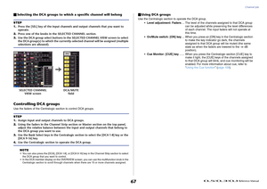 Page 67Channel Job
 Reference Manual
67
Selecting the DCA groups to which a specific channel will belongControlling DCA groupsUse the faders of the Centralogic section to control DCA groups.
NOTE
• You can also press the [DCA], [DCA 1-8], or [DCA 9-16] key in the Channel Strip section to select 
the DCA group that you want to control.
• In the DCA member display on the OVERVIEW screen, you can use the multifunction knob in the 
Centralogic section to scroll through channels when there are 15 or more channels...