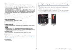 Page 71Channel Job
 Reference Manual
71
2
Mute group assign field
This area displays the channels assigned to the currently-selected mute group.
While this window is displayed, press the [SEL] key for the channel that you want to 
assign to the mute group. The channel will be assigned to the mute group, and the on-
screen fader for that channel will turn red. Press the same [SEL] key once again if you 
want to remove the channel from the group.
If the MUTE SAFE button is on, this field displays the channels...