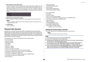 Page 76Channel Job
 Reference Manual
76
9
Safe parameter select button (DCA)
For each DCA group, selects the parameters for which Recall Safe is enabled. If the ALL 
button is on, all DCA master parameters will be subject to Recall Safe. If LEVEL/ON is on, 
Recall Safe will apply to the DCA master level and on/off status. If NAME is on, Recall 
Safe will apply to the DCA group name. Although you can turn on both the LEVEL/ON 
button and the NAME button, they will then both be switched off if you turn on the ALL...