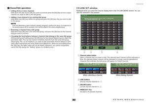 Page 80Channel Job
 Reference Manual
80
Channel link operations
• Linking three or more channels
Hold down the link-source [SEL] key and successively press the [SEL] key of each output 
channel you want to add to the link group.
• Adding a new channel to an existing link group
Hold down any [SEL] key within the group and press the [SEL] key that you want to add 
to the group.
NOTE
If the link-destination output channel is already assigned to another link group, its assignment to 
the previous group will be...