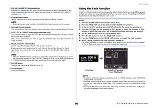 Page 96Scene memory
 Reference Manual
96
4
FOCUS PARAMETER display section
Indicates the parameters and racks that wi ll be affected by Recall operations for any 
scene. Procedures and contents are the sa me as those in the RECALL SAFE MODE 
window ( page 74).
5
Channel select button
Selects the channel for which you want to set the Focus Recall function.
NOTESwitching channels using this button will not  affect the channel selection on the top panel.
6
Selected channel display
This area indicates the icon,...