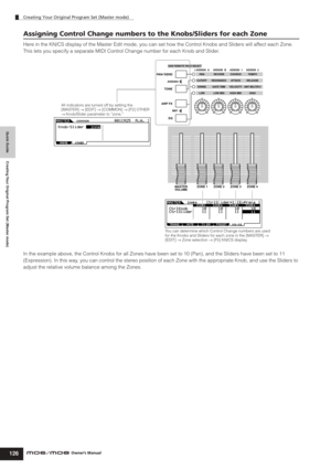 Page 126Quick Guide Creating Your Original Program Set (Master mode)
Creating Your Original Program Set (Master mode)
126Owner’s Manual
Assigning Control Change numbers to the Knobs/Sliders for each Zone
Here in the KN/CS display of the Master Edit mode, you can set how the Control Knobs and Sliders will affect each Zone. 
This lets you specify a separate MIDI Control Change number for each Knob and Slider. 
In the example above, the Control Knobs for all Zones have been set to 10 (Pan), and the Sliders have...