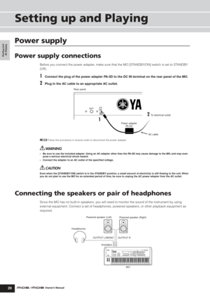 Page 20Setting up 
and Playing
Power supply
20Owner’s Manual
Setting up and Playing
Power supply
Power supply connections
Before you connect the power adapter, make sure that the MO [STANDBY/ON] switch is set to STANDBY 
(Off).
1Connect the plug of the power adapter PA-5D to the DC IN terminal on the rear panel of the MO.
2Plug in the AC cable to an appropriate AC outlet.
nFollow this procedure in reverse order to disconnect the power adapter.
•Be sure to use the included adapter. Using an AC adapter other than...