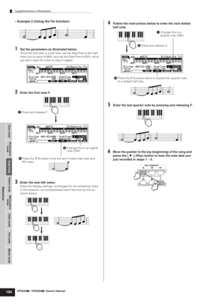 Page 194Supplementary infomation
194
Voice modePerformance
modeSong modeUtility mode File mode Master mode Pattern modeMixing Voice
mode
Reference
Owner’s Manual
• Example 2 (Using the Tie function)
1Set the parameters as illustrated below.
Since the ﬁrst note is a half note, set the StepTime to the half-
note icon (a value of 960), and set the GateTime to 80%, since 
you dont want the notes to play in legato. 
2Enter the ﬁrst note F.
3Enter the next 8th notes.
Keep the display settings unchanged for the...