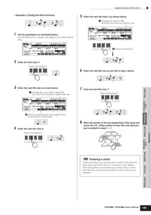Page 195Supplementary infomation
195
Voice mode Performance
mode Song mode Utility mode File mode Master modePattern mode Mixing Voice
mode
Reference
Owner’s Manual
• Example 3 (Using the Rest function)
1Set the parameters as illustrated below.
Set the StepTime to a quarter note (480) and the Gate Time to 
80%. 
2Enter the ﬁrst note, F.
3Enter the next 8th rest as shown below.
4Enter the next 8th note A.
5Enter the next 4th note C as shown below.
6Enter the next 8th rest as you did in step 3 above.
7Enter the...