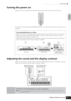 Page 21Power supply
21Owner’s Manual
Setting up 
and Playing
Turning the power on
Make sure the volume settings of the MO and external devices are turned down to the minimum.
Turn the power on by pressing the [STANDBY/ON] switch on the MO rear panel, then turn the power on the 
ampliﬁers.
Adjusting the sound and the display contrast
Adjust the volume levels of the MO and the connected ampliﬁer/speaker system. If the display is not easily 
visible, use the Contrast control to adjust for optimum visibility....