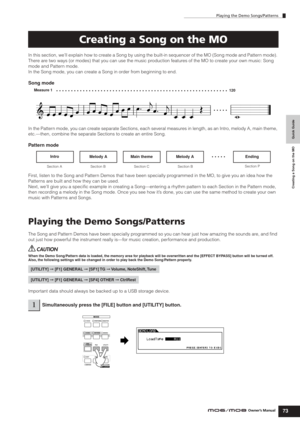 Page 73Playing the Demo Songs/Patterns
73Owner’s Manual
Quick Guide Creating a Song on the MO
In this section, we’ll explain how to create a Song by using the built-in sequencer of the MO (Song mode and Pattern mode). 
There are two ways (or modes) that you can use the music production features of the MO to create your own music: Song 
mode and Pattern mode. 
In the Song mode, you can create a Song in order from beginning to end.
Song mode
In the Pattern mode, you can create separate Sections, each several...