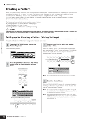Page 76Quick Guide Creating a Song on the MO
Creating a Pattern
76Owner’s Manual
Creating a Pattern
When you create a Song, one of the most essential aspects is the rhythm. It is almost always the ﬁrst thing you start with, and 
provides a foundation for the rest of the music. The Pattern mode gives you the tools to create rhythm patterns for the 
accompaniment of the Song. Here, in brief, are the basic steps in using Patterns to create a Song: 
1) In the Pattern mode, create and chain together the phrases that...