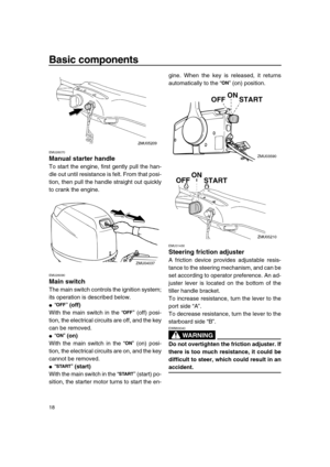 Page 24 
Basic components 
18 
EMU26070 
Manual starter handle 
To start the engine, first gently pull the han-
dle out until resistance is felt. From that posi-
tion, then pull the handle straight out quickly
to crank the engine. 
EMU26090 
Main switch 
The main switch controls the ignition system;
its operation is described below. 
 
“”  
(off) 
With the main switch in the “” (off) posi-
tion, the electrical circuits are off, and the key
can be removed. 
 
“”  
(on) 
With the main switch in the “” (on)...