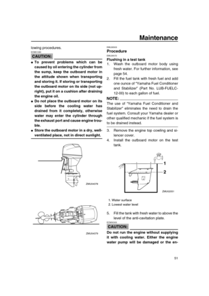 Page 57 
Maintenance 
51 
lowing procedures.
CAUTION:
 
ECM01080  
 
To prevent problems which can be
caused by oil entering the cylinder from
the sump, keep the outboard motor in
the attitude shown when transporting
and storing it. If storing or transporting
the outboard motor on its side (not up-
right), put it on a cushion after draining
the engine oil. 
 
Do not place the outboard motor on its
side before the cooling water has
drained from it completely, otherwise
water may enter the cylinder through
the...