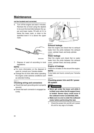 Page 68 
Maintenance 
62 
not be located and corrected. 
6. Turn off the engine and wait 3 minutes.
Recheck the oil level using the dipstick
to be sure the level falls between the up-
per and lower marks. Fill with oil if it is
below the lower mark, or drain to the
specified level if it is above the upper
mark.
7. Dispose of used oil according to local
regulations.
NOTE:
 
 
For more information on the disposal of
used oil, consult your Yamaha dealer. 
 
Change the oil more often when operating
the engine...