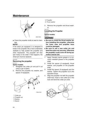 Page 70 
Maintenance 
64 
 
Check the propeller shaft oil seal for dam-
age.
NOTE:
 
If the shear pin equipped: it is designed to
break if the propeller hits a hard underwater
obstacle to help protect the propeller and
drive mechanism. The propeller will then
spin freely on the shaft. If this happens, the 
shear pin must be replaced. 
EMU30660 
Removing the propeller 
EMU29194 
Spline models 
1. Straighten the cotter pin and pull it out
using a pair of pliers.
2. Remove the propeller nut, washer, and
spacer...