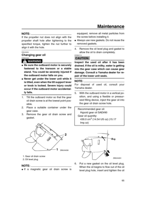 Page 71 
Maintenance 
65
NOTE:
 
If the propeller nut does not align with the
propeller shaft hole after tightening to the
specified torque, tighten the nut further to 
align it with the hole. 
EMU29282 
Changing gear oil
WARNING
 
EWM00800  
 
Be sure the outboard motor is securely
fastened to the transom or a stable
stand. You could be severely injured if
the outboard motor falls on you. 
 
Never get under the lower unit while it
is tilted, even when the tilt support lever
or knob is locked. Severe injury...