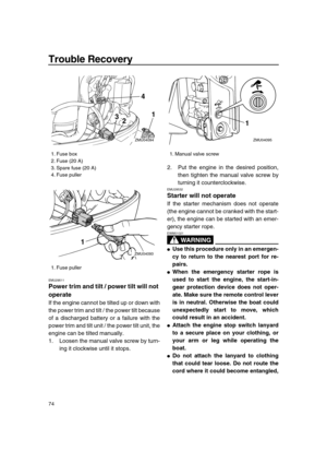 Page 80 
Trouble Recovery 
74 
EMU29511 
Power trim and tilt / power tilt will not 
operate 
If the engine cannot be tilted up or down with
the power trim and tilt / the power tilt because
of a discharged battery or a failure with the
power trim and tilt unit / the power tilt unit, the
engine can be tilted manually.
1. Loosen the manual valve screw by turn-
ing it clockwise until it stops.2. Put the engine in the desired position,
then tighten the manual valve screw by
turning it counterclockwise. 
EMU29532...