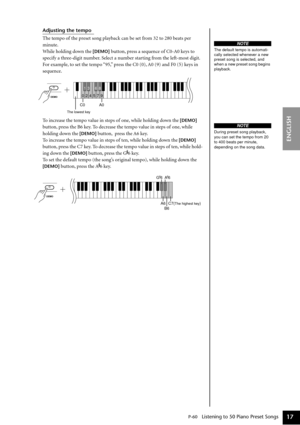 Page 17P-60   Listening to 50 Piano Preset Songs
ENGLISH
17
Adjusting the tempo
The tempo of the preset song playback can be set from 32 to 280 beats per 
minute.
While holding down the 
[DEMO] button, press a sequence of C0-A0 keys to 
specify a three-digit number. Select a number starting from the left-most digit. 
For example, to set the tempo “95,” press the C0 (0), A0 (9) and F0 (5) keys in 
sequence.
To increase the tempo value in steps of one, while holding down the 
[DEMO] 
button, press the B6 key. To...