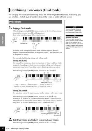 Page 20P-60   Selecting & Playing Voices
ENGLISH
20
Combining Two Voices (Dual mode)
You can play two voices simultaneously across the entire range of the keyboard. In this way, you 
can simulate a melody duet or combine two similar voices to create a thicker sound.
1.Engage Dual mode.
While holding down the [VOICE] button, press two of the C1–A1 keys at simul-
taneously (or press one key while holding another).
Refer to the voice list on page 18 for available voices.
According to the voice priority shown in...
