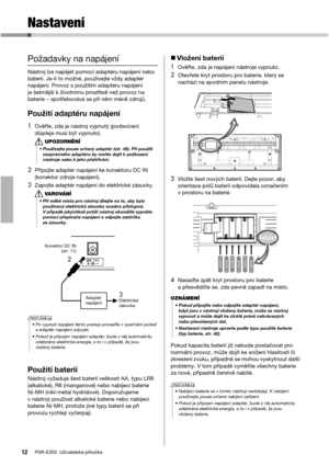 Page 1212PSR-E353  Uživatelská příručka
Nastavení
Požadavky na napájení
Nástroj lze napájet pomocí adaptéru napájení nebo 
baterií. Je-li to možné, používejte vždy adaptér 
napájení. Provoz s použitím adaptéru napájení 
je šetrnější k životnímu prostředí než provoz na 
baterie – spotřebovává se při něm méně zdrojů. 
Použití adaptéru napájení
1Ověřte, zda je nástroj vypnutý (podsvícení 
displeje musí být vypnuto).
2Připojte adaptér napájení ke konektoru DC IN 
(konektor zdroje napájení).
3Zapojte adaptér...