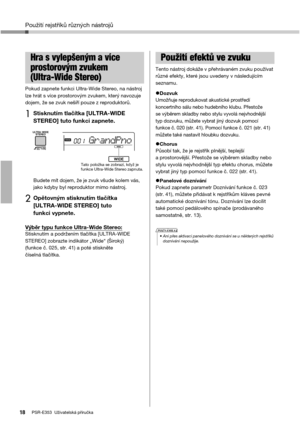 Page 18Použití rejstříků různých nástrojů
PSR-E353  Uživatelská příručka18
Pokud zapnete funkci Ultra-Wide Stereo, na nástroj 
lze hrát s více prostorovým zvukem, který navozuje 
dojem, že se zvuk nešíří pouze z reproduktorů. 
1Stisknutím tlačítka [ULTRA-WIDE 
STEREO] tuto funkci zapnete.
Budete mít dojem, že je zvuk všude kolem vás, 
jako kdyby byl reproduktor mimo nástroj.
2Opětovným stisknutím tlačítka 
[ULTRA-WIDE STEREO] tuto 
funkci vypnete.
Výběr typu funkce Ultra-Wide Stereo:Stisknutím a podržením...