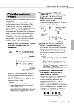Page 19Použití rejstříků různých nástrojů
PSR-E353  Uživatelská příručka19
K hlavnímu rejstříku můžete přidat harmonické tóny 
nebo arpeggio.
Zvolením typu harmonie můžete přehrávaný zvuk 
hlavního rejstříku nebo duálního rejstříku doplnit 
o harmonii, např. duet či trio, případně přidat 
tremolo nebo tóny s odrazem. Stejně tak umožňuje 
typ arpeggia automaticky přehrát arpeggio 
(rozložené akordy) při prostém hraní odpovídajících 
tónů na klaviatuře. Můžete například hrát trojzvuk –
základní tón, tercii a...