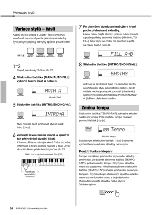Page 24Přehrávání stylů
PSR-E353  Uživatelská příručka24
Každý styl se skládá z „částí“, které umožňují 
aranžovat doprovod podle přehrávané skladby. 
Tyto pokyny popisují obvyklý způsob použití částí.
1–
3Stejně jako kroky 1–3 na str. 22.
4Stisknutím tlačítka [MAIN/AUTO FILL] 
vyberte hlavní část A nebo B. 
5Stiskněte tlačítko [INTRO/ENDING/rit.]. 
Nyní můžete začít přehrávat styl od části 
Intro (Úvod). 
6Zahrajte levou rukou akord, a spusťte 
tak přehrávání úvodní části. 
V tomto příkladu zahrajte akord C...