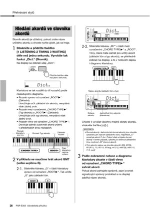 Page 26Přehrávání stylů
PSR-E353  Uživatelská příručka26
Slovník akordů je užitečný, pokud znáte název 
určitého akordu a chcete rychle zjistit, jak se hraje. 
1Stiskněte a přidržte tlačítko 
[1 LISTENING 2 TIMING 3 WAITING] 
déle než jednu sekundu. Vyvoláte tak 
funkci „Dict.“ (Slovník). 
Na displeji se zobrazí údaj „Dict.“.
Klaviatura se tak rozdělí do tří rozsahů podle 
následujícího diagramu. 
• Rozsah vpravo od označení „ROOT “ 
(Základní):
Umožňuje určit základní tón akordu, nevydává 
však žádný zvuk. 
•...