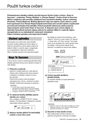 Page 31PSR-E353  Uživatelská příručka31
Použití funkce cvičení
Přednastavené skladby můžete nacvičit pomocí těchto funkcí cvičení: „Keys to 
Success“, „Listening, Timing, Waiting“ a „Phrase Repeat“. Funkce Keys to Success 
(Klíče k úspěchu) vám pomůže zvládnout hraní konkrétní skladby, funkce Listening 
(Poslech), Timing (Rytmus), Waiting (Správné noty) vás nejprve naučí rytmus a poté 
hraní správných not. Phrase Repeat (Opakování fráze) vám umožní vybrat a opakovaně 
procvičovat konkrétní frázi skladby. Pokud...