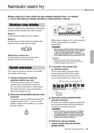 Page 37PSR-E353  Uživatelská příručka37
Nahrávání vlastní hry
Můžete nahrát až 5 relací vlastní hry jako skladby uživatele (User 1–5: skladby 
č. 155 až 159). Nahrané skladby uživatele je možné přehrát v nástroji.
Svoji hru můžete do dvou následujících stop skladby 
uživatele zaznamenat jednotlivě nebo současně.
Stopa 1:Do této stopy se ukládá vaše hraní melodie.
Stopa 2:Do této stopy se ukládá vaše hraní melodie nebo 
přehrávání stylu (změny akordů a částí).
Kapacita pro záznam dat:Do pěti skladeb uživatele...