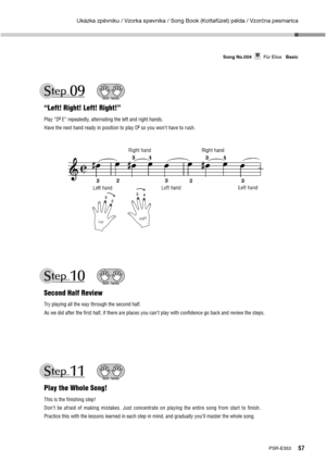 Page 57Ukázka zpěvníku / Vzorka spevníka / Song Book (Kottafüzet) példa / Vzorčna pesmarica
57PSR-E353 Song No.004     Für Elise   Basic
LeftRight
Für EliseSong No.004Basic
“Left! Right! Left! Right!”
Play “D
 E” repeatedly, alternating the left and right hands.
Have the next hand ready in position to play D
 so you won’t have to rush.
Second Half Review
Try playing all the way through the second half.
As we did after the ﬁrst half, if there are places you can’t play with conﬁdence go back and review the...