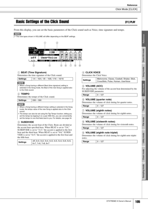 Page 105Click Mode [CLICK]
Reference
DTXTREME III Owner’s Manual105
Drum Kit mode
Reference Song mode Click mode Trigger mode File mode Utility mode Chain mode Sampling mode
Basic Settings of the Click Sound[F1] PLAY
From this display, you can set the basic parameters of the Click sound such as Voice, time signature and tempo.
1
BEAT (Time Signature)
Determines the time signature of the Click sound. 
BTEMPO
Determines the tempo of the Click sound.
CSUBDIVIDE
Determines the accent beat of the Click. Beats are...