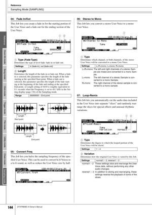 Page 144Sampling Mode [SAMPLING]
Reference
144DTXTREME III Owner’s Manual
04: Fade In/Out
This Job lets you create a fade-in for the starting portion of 
the User Voice and a fade-out for the ending section of the 
User Voice. 
1
Type (Fade Type)
Determines the type of level fade: fade-in or fade-out.
BLength
Determines the length of the fade-in or fade-out. When a fade-
in is selected, this parameter speciﬁes the length of the fade 
starting at the speciﬁed Start point. When a fade-out is 
selected, this...