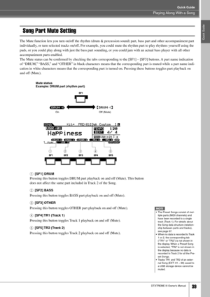 Page 39Playing Along With a Song
Quick Guide
DTXTREME III Owner’s Manual39
Quick Guide
Song Part Mute Setting
The Mute function lets you turn on/off the rhythm (drum & percussion sound) part, bass part and other accompaniment part 
individually, or turn selected tracks on/off. For example, you could mute the rhythm part to play rhythms yourself using the 
pads, or you could play along with just the bass part sounding, or you could jam with an actual bass player with all other 
accompaniment parts enabled. 
The...