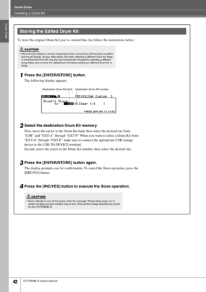 Page 42Creating a Drum Kit
Quick Guide
42DTXTREME III Owner’s Manual
Quick Guide
To store the original Drum Kit you’ve created thus far, follow the instructions below. 
1Press the [ENTER/STORE] button. 
The following display appears.
2Select the destination Drum Kit memory.
First, move the cursor to the Drum Kit bank then select the desired one from 
“USR” and “EXT-A” through “EXT-P.” When you want to select a Drum Kit from 
“EXT-A” through “EXT-P,” make sure to connect the appropriate USB storage 
device to...