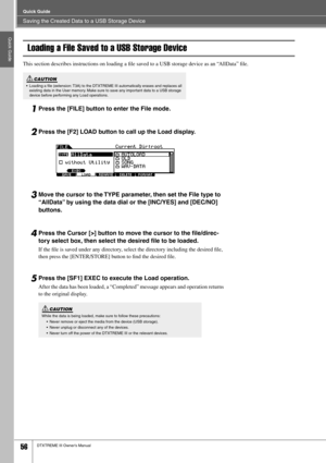 Page 56Saving the Created Data to a USB Storage Device
Quick Guide
56DTXTREME III Owner’s Manual
Quick Guide
Loading a File Saved to a USB Storage Device
This section describes instructions on loading a ﬁle saved to a USB storage device as an “AllData” ﬁle. 
1Press the [FILE] button to enter the File mode.
2Press the [F2] LOAD button to call up the Load display.
3Move the cursor to the TYPE parameter, then set the File type to 
“AllData” by using the data dial or the [INC/YES] and [DEC/NO] 
buttons. 
4Press the...