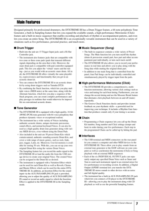 Page 7 
DTXTREME III Owner’s Manual 
7 
Main Features 
Designed primarily for professional drummers, the DTXTREME III has a Drum Trigger feature, a 64-note polyphonic Tone 
Generator, a built-in Sampling feature that lets you expand the available sounds, a high-performance Metronome (Click) 
feature and a built-in music sequencer that enables recording and playback of rhythm or accompaniment patterns, and even 
lets you create an entire Song. The DTXTREME III is an exceptionally versatile instrument that can...