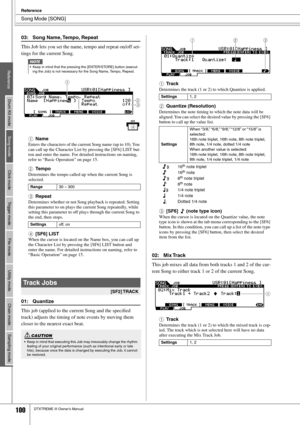 Page 100Song Mode [SONG]
Reference
100DTXTREME III Owner’s Manual
03: Song Name, Tempo, Repeat
This Job lets you set the name, tempo and repeat on/off set-
tings for the current Song.
 
1Name
Enters the characters of the current Song name (up to 10). You 
can call up the Character List by pressing the [SF6] LIST but-
ton and enter the name. For detailed instructions on naming, 
refer to “Basic Operation” on page 15. 
BTempo
Determines the tempo called up when the current Song is 
selected. 
CRepeat
Determines...