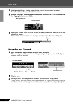 Page 1414AUDIOGRAM 3 Owner’s Manual
Quick Guide
2Make sure the [Record Enable] button for the track to be recorded is turned on.
If the [Record Enable] button is off, click it to turn it on.
3Play the instrument to be recorded, and adjust the AUDIOGRAM LEVEL controls so that 
the Clipping indicator never lights.
4Specify the point at which you want to start recording via the ruler at the top of the win-
dow for the project.
Click the black area of the ruler to move the project cursor (the vertical black line)...