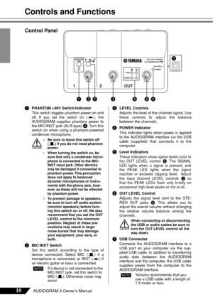 Page 1818AUDIOGRAM 3 Owner’s Manual
Controls and Functions
1PHANTOM +48V Switch/Indicator
This switch toggles phantom power on and
off. If you set the switch on ( ), the
AUDIOGRAM supplies phantom power to
the MIC/INST jack (XLR-type) 
8.  Tu rn this
s witch on when using a phantom-powered
condenser microphone.
• Be sure to leave this switch off 
( )  if you do not need phantom 
power.
• When turning the switch on, be  sure that only a condenser micro-
phone is connected to the MIC/
INST input jack. Other...