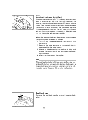 Page 15– 10–
AE01087
Overload indicator light (Red)
The overload indicator light 1comes on when an over-
load of a connected electrical device is detected, the
inverter control unit overheats, or the AC output voltage
rises. Then, the AC protector will trip, stopping power
generation in order to protect the generator and any
connected electric devices. The AC pilot light (Green)
will go off and the overload indicator light (Red) will stay
on, but the engine will not stop running.
When the overload indicator...