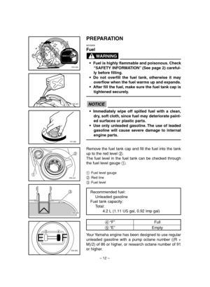 Page 17– 12–
Remove the fuel tank cap and fill the fuel into the tank
up to the red level 2.
The fuel level in the fuel tank can be checked through
the fuel level gauge 1.
1Fuel level gauge
2Red line
3Fuel level
Your Yamaha engine has been designed to use regular
unleaded gasoline with a pump octane number ((R +
M)/2) of 86 or higher, or research octane number of 91
or higher.
7DK-026
127DK-037
7DK-091
3
7DK-028
4
5
7DK-093
707-095
PREPARATION
AE00856
Fuel
9Fuel is highly flammable and poisonous. Check
“SAFETY...