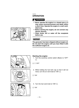 Page 20– 15–
7DK-047
1
7DK-038
AE00846
OPERATION
9Never operate the engine in a closed area or it
may cause unconsciousness and death within
a short time. Operate the engine in a well venti-
lated area.
9Before starting the engine, do not connect any
electric devices.
9Clean dusts, dirt or water off the receptacle
before use.
The generator has been shipped without engine oil.
Do not start the engine until you have filled it with
the sufficient engine oil.
NOTICE
WARNING
Starting the engine
1. Turn the economy...